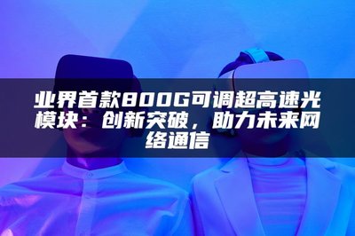 業界首款800G可調超高速光模塊 以創新突破，賦能未來網絡通信
